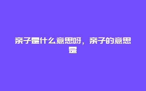 亲子是什么意思呀，亲子的意思是