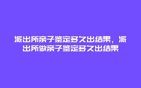 派出所亲子鉴定多久出结果，派出所做亲子鉴定多久出结果