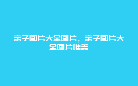 亲子图片大全图片，亲子图片大全图片唯美