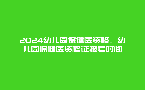 2024幼儿园保健医资格，幼儿园保健医资格证报考时间