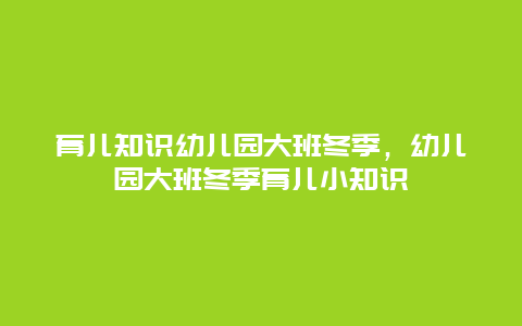 育儿知识幼儿园大班冬季，幼儿园大班冬季育儿小知识