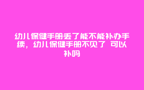 幼儿保健手册丢了能不能补办手续，幼儿保健手册不见了 可以补吗