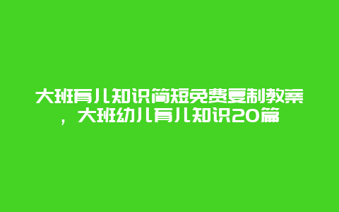 大班育儿知识简短免费复制教案，大班幼儿育儿知识20篇