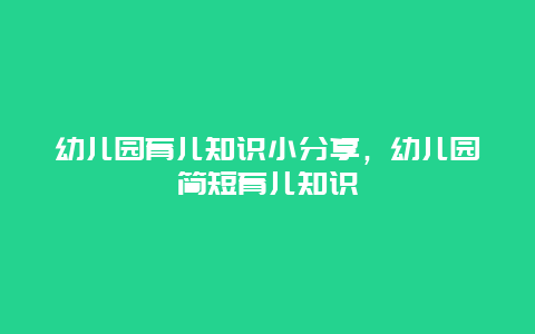 幼儿园育儿知识小分享，幼儿园简短育儿知识