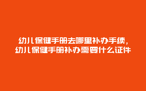 幼儿保健手册去哪里补办手续，幼儿保健手册补办需要什么证件