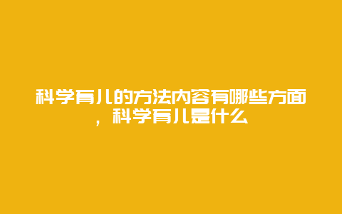 科学育儿的方法内容有哪些方面，科学育儿是什么