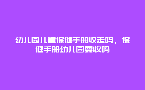 幼儿园儿童保健手册收走吗，保健手册幼儿园要收吗