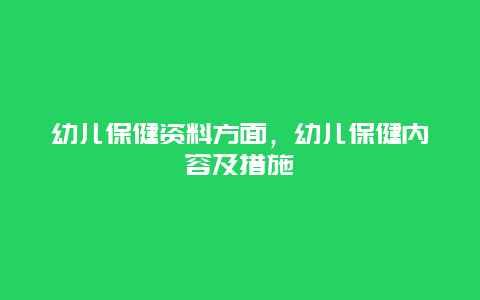 幼儿保健资料方面，幼儿保健内容及措施