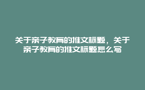 关于亲子教育的推文标题，关于亲子教育的推文标题怎么写