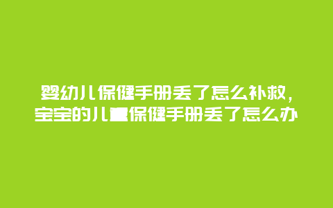 婴幼儿保健手册丢了怎么补救，宝宝的儿童保健手册丢了怎么办