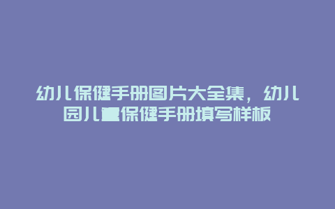 幼儿保健手册图片大全集，幼儿园儿童保健手册填写样板