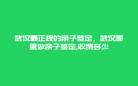 武汉最正规的亲子鉴定，武汉哪里做亲子鉴定,收费多少