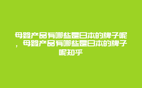 母婴产品有哪些是日本的牌子呢，母婴产品有哪些是日本的牌子呢知乎