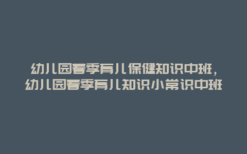 幼儿园春季育儿保健知识中班，幼儿园春季育儿知识小常识中班