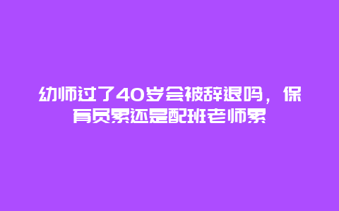 幼师过了40岁会被辞退吗，保育员累还是配班老师累