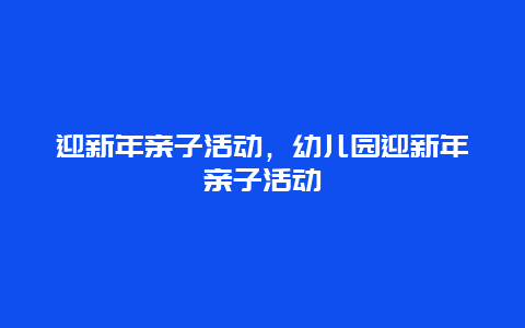 迎新年亲子活动，幼儿园迎新年亲子活动