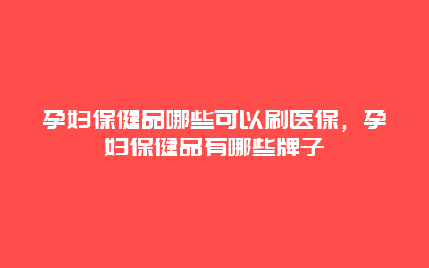 孕妇保健品哪些可以刷医保，孕妇保健品有哪些牌子