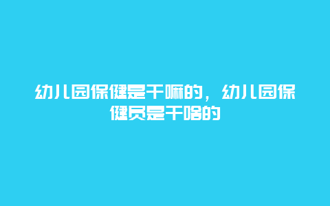 幼儿园保健是干嘛的，幼儿园保健员是干啥的