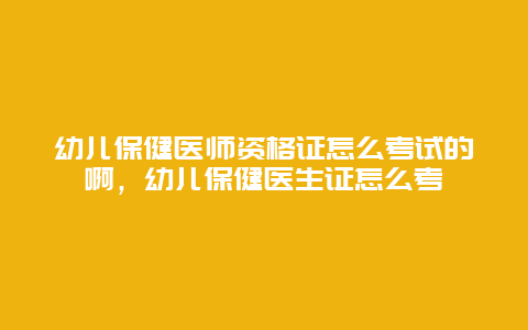 幼儿保健医师资格证怎么考试的啊，幼儿保健医生证怎么考