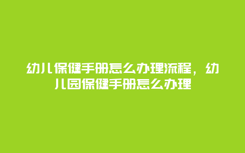 幼儿保健手册怎么办理流程，幼儿园保健手册怎么办理