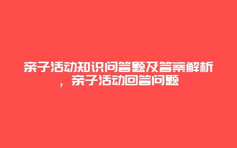 亲子活动知识问答题及答案解析，亲子活动回答问题