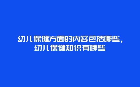 幼儿保健方面的内容包括哪些，幼儿保健知识有哪些