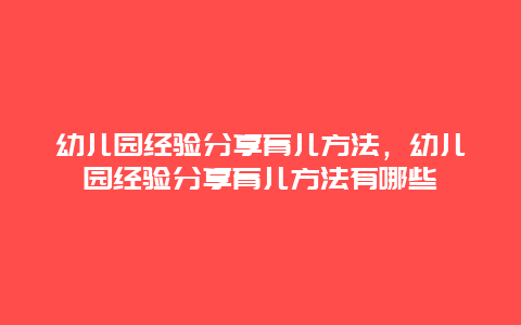 幼儿园经验分享育儿方法，幼儿园经验分享育儿方法有哪些