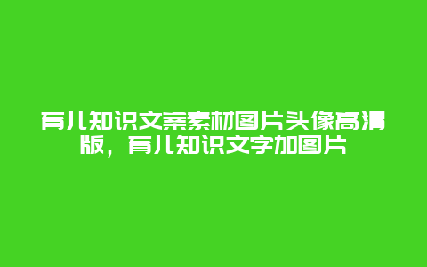 育儿知识文案素材图片头像高清版，育儿知识文字加图片