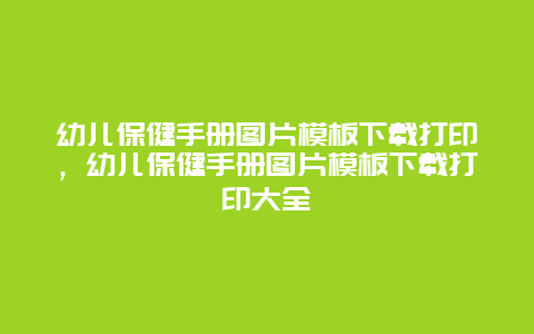 幼儿保健手册图片模板下载打印，幼儿保健手册图片模板下载打印大全