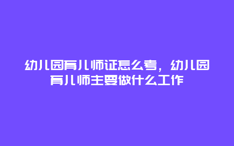 幼儿园育儿师证怎么考，幼儿园育儿师主要做什么工作