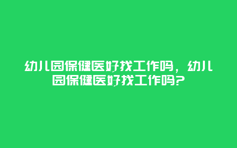 幼儿园保健医好找工作吗，幼儿园保健医好找工作吗?