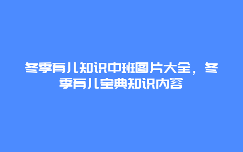 冬季育儿知识中班图片大全，冬季育儿宝典知识内容