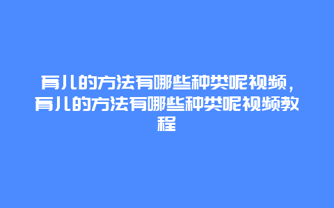 育儿的方法有哪些种类呢视频，育儿的方法有哪些种类呢视频教程