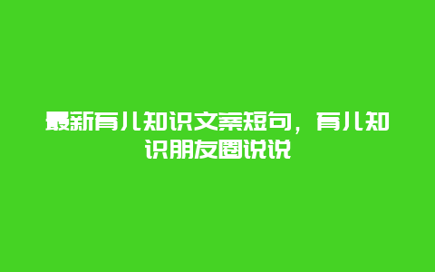 最新育儿知识文案短句，育儿知识朋友圈说说