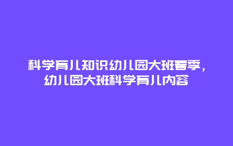 科学育儿知识幼儿园大班春季，幼儿园大班科学育儿内容