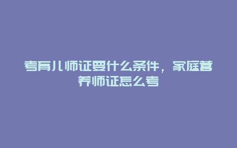 考育儿师证要什么条件，家庭营养师证怎么考