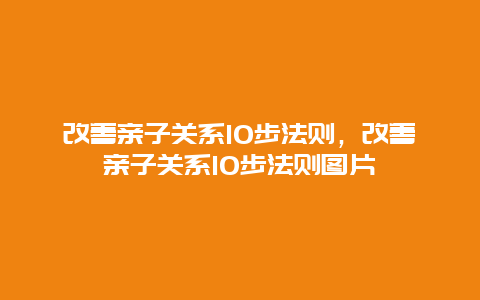 改善亲子关系10步法则，改善亲子关系10步法则图片