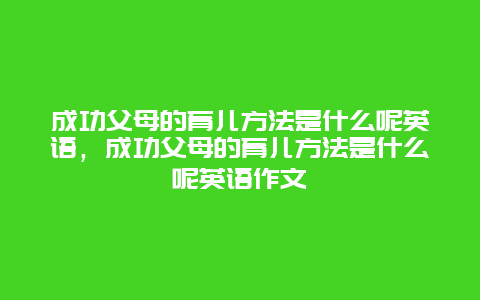 成功父母的育儿方法是什么呢英语，成功父母的育儿方法是什么呢英语作文