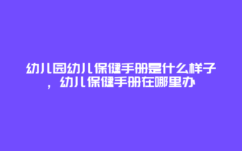 幼儿园幼儿保健手册是什么样子，幼儿保健手册在哪里办