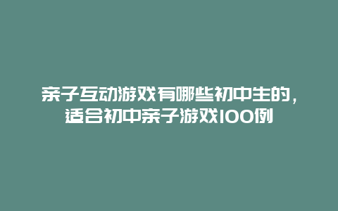 亲子互动游戏有哪些初中生的，适合初中亲子游戏100例