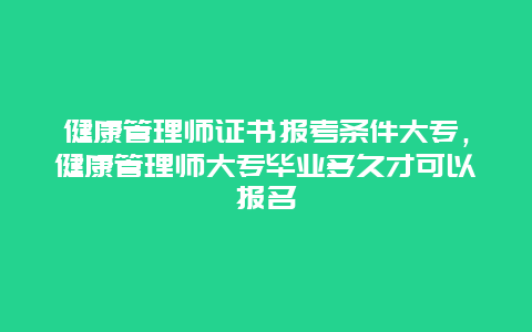 健康管理师证书报考条件大专，健康管理师大专毕业多久才可以报名