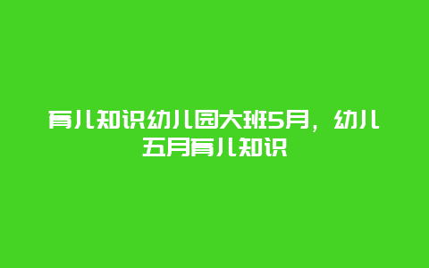 育儿知识幼儿园大班5月，幼儿五月育儿知识