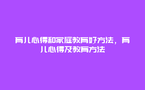 育儿心得和家庭教育好方法，育儿心得及教育方法