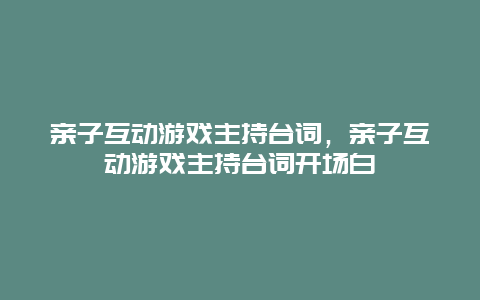 亲子互动游戏主持台词，亲子互动游戏主持台词开场白