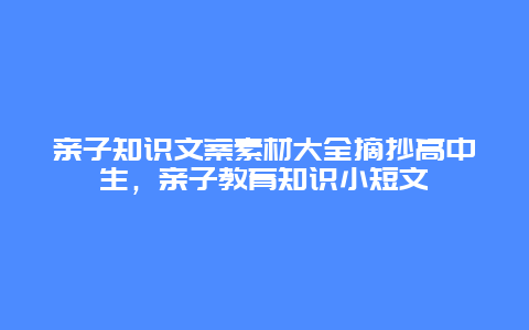 亲子知识文案素材大全摘抄高中生，亲子教育知识小短文