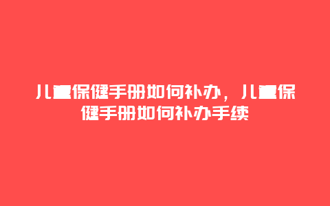 儿童保健手册如何补办，儿童保健手册如何补办手续