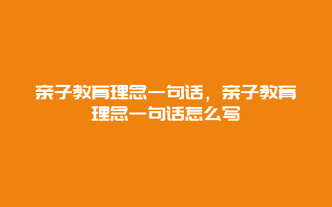 亲子教育理念一句话，亲子教育理念一句话怎么写