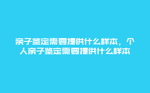 亲子鉴定需要提供什么样本，个人亲子鉴定需要提供什么样本