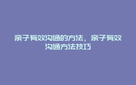 亲子有效沟通的方法，亲子有效沟通方法技巧