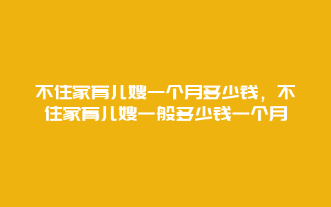 不住家育儿嫂一个月多少钱，不住家育儿嫂一般多少钱一个月